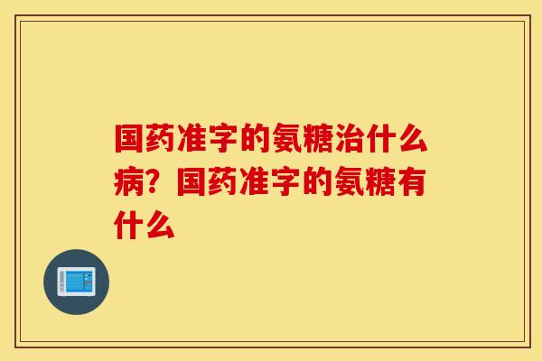 国药准字的氨糖治什么病？国药准字的氨糖有什么