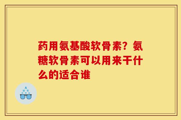 药用氨基酸软骨素？氨糖软骨素可以用来干什么的适合谁