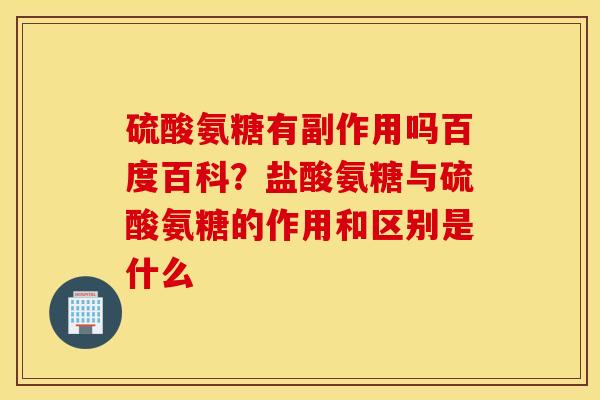 硫酸氨糖有副作用吗百度百科？盐酸氨糖与硫酸氨糖的作用和区别是什么