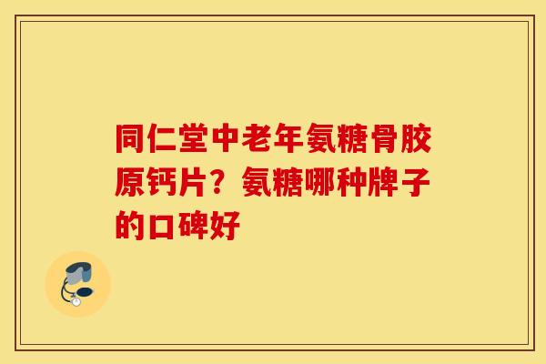 同仁堂中老年氨糖骨胶原钙片？氨糖哪种牌子的口碑好