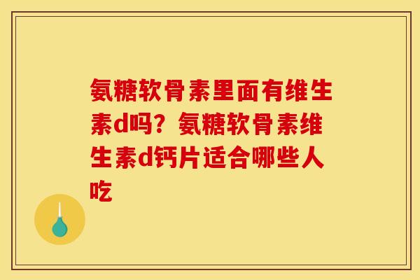 氨糖软骨素里面有维生素d吗？氨糖软骨素维生素d钙片适合哪些人吃