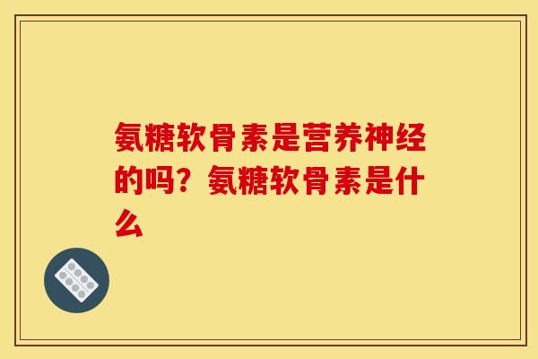 氨糖软骨素是营养神经的吗？氨糖软骨素是什么