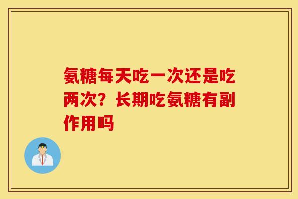氨糖每天吃一次还是吃两次？长期吃氨糖有副作用吗