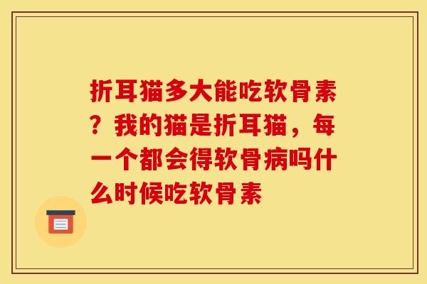 折耳猫多大能吃软骨素？我的猫是折耳猫，每一个都会得软骨病吗什么时候吃软骨素