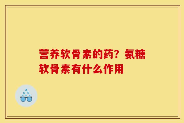营养软骨素的药？氨糖软骨素有什么作用