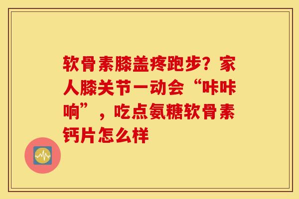 软骨素膝盖疼跑步？家人膝关节一动会“咔咔响”，吃点氨糖软骨素钙片怎么样