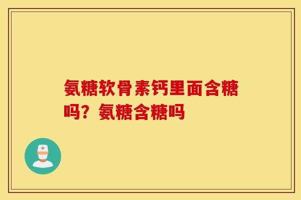 氨糖软骨素钙里面含糖吗？氨糖含糖吗