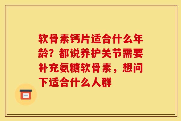 软骨素钙片适合什么年龄？都说养护关节需要补充氨糖软骨素，想问下适合什么人群