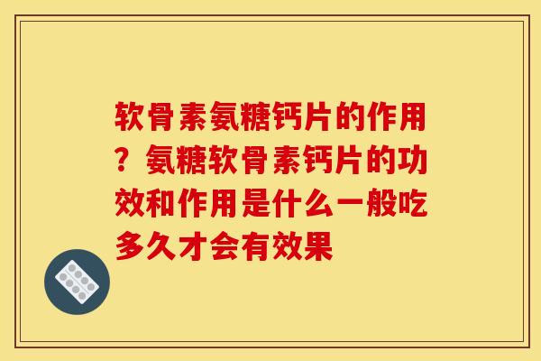 软骨素氨糖钙片的作用？氨糖软骨素钙片的功效和作用是什么一般吃多久才会有效果