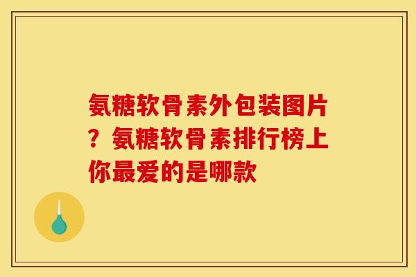 氨糖软骨素外包装图片?氨糖软骨素排行榜上你最爱的是哪款 氨糖软骨素外包装图片?氨糖软骨素排行榜上你最爱的是哪款