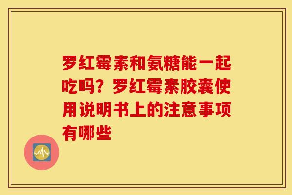 罗红霉素和氨糖能一起吃吗？罗红霉素胶囊使用说明书上的注意事项有哪些