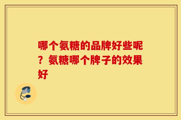 哪个氨糖的品牌好些呢？氨糖哪个牌子的效果好