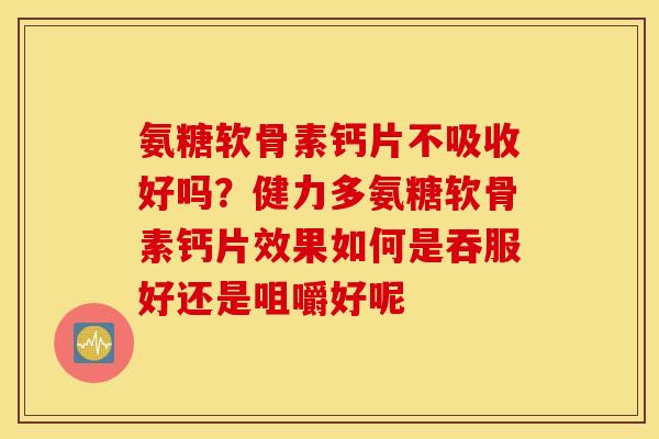 氨糖软骨素钙片不吸收好吗？健力多氨糖软骨素钙片效果如何是吞服好还是咀嚼好呢