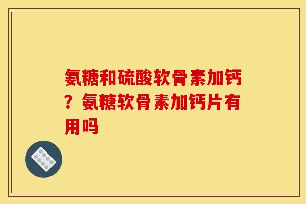 氨糖和硫酸软骨素加钙？氨糖软骨素加钙片有用吗