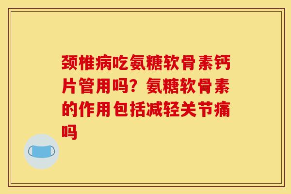 颈椎病吃氨糖软骨素钙片管用吗？氨糖软骨素的作用包括减轻关节痛吗