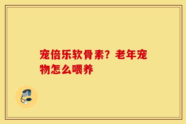 宠倍乐软骨素？老年宠物怎么喂养