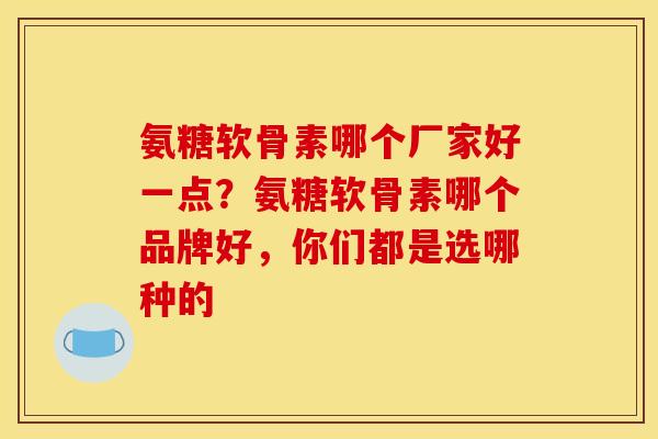 氨糖软骨素哪个厂家好一点？氨糖软骨素哪个品牌好，你们都是选哪种的