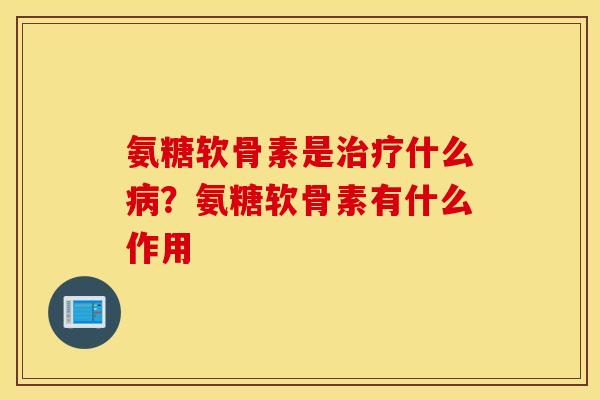 氨糖软骨素是治疗什么病？氨糖软骨素有什么作用