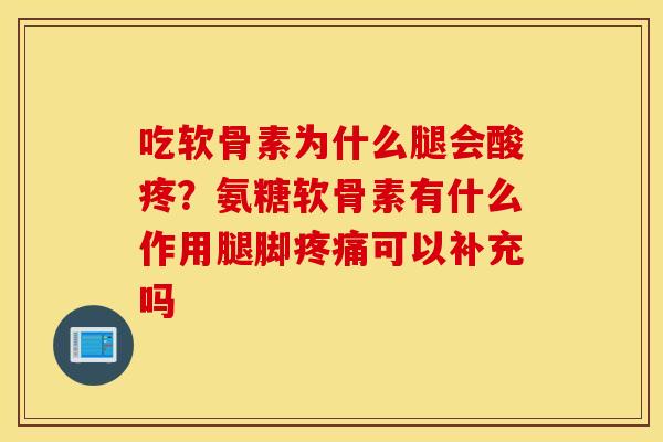 吃软骨素为什么腿会酸疼？氨糖软骨素有什么作用腿脚疼痛可以补充吗
