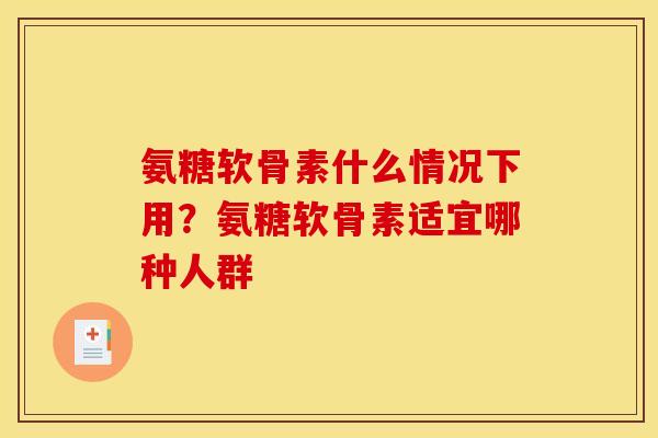 氨糖软骨素什么情况下用？氨糖软骨素适宜哪种人群