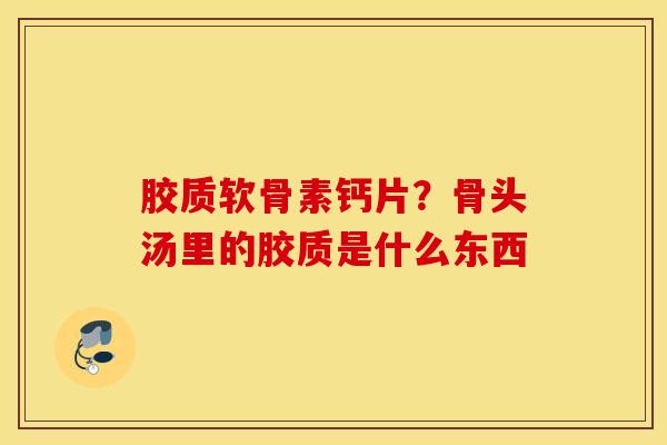 胶质软骨素钙片？骨头汤里的胶质是什么东西