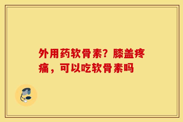 外用药软骨素？膝盖疼痛，可以吃软骨素吗