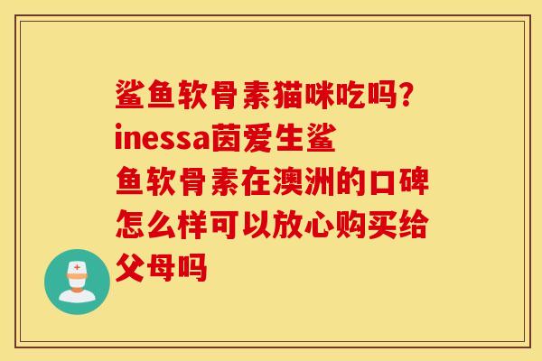 鲨鱼软骨素猫咪吃吗？inessa茵爱生鲨鱼软骨素在澳洲的口碑怎么样可以放心购买给父母吗
