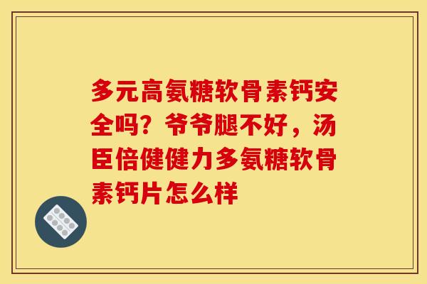 多元高氨糖软骨素钙安全吗？爷爷腿不好，汤臣倍健健力多氨糖软骨素钙片怎么样