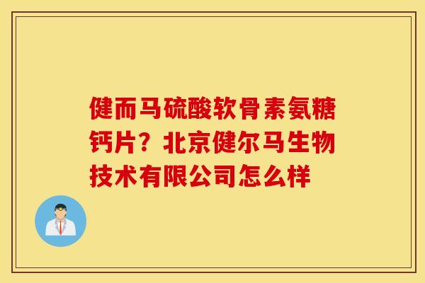 健而马硫酸软骨素氨糖钙片?北京健尔马生物技术有限公司怎么样 健而马硫酸软骨素氨糖钙片?北京健尔马生物技术有限公司怎么样