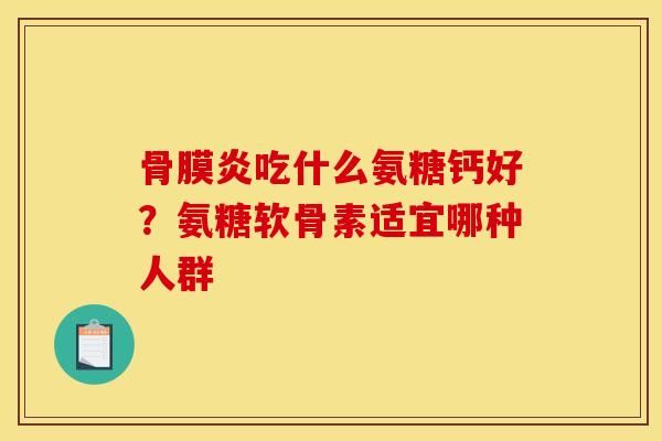 骨膜炎吃什么氨糖钙好？氨糖软骨素适宜哪种人群