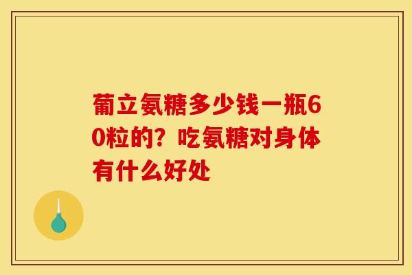 葡立氨糖多少钱一瓶60粒的？吃氨糖对身体有什么好处