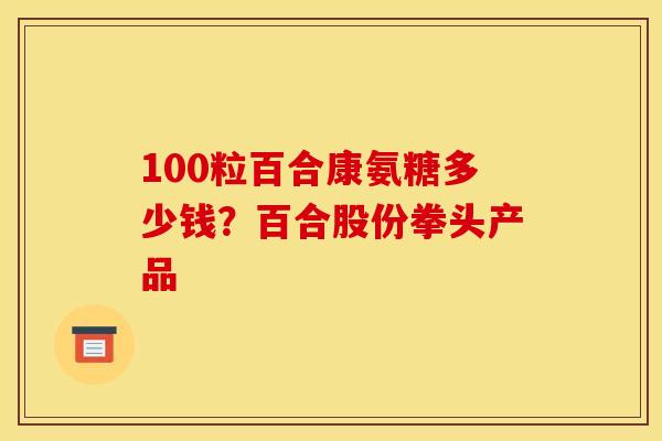 100粒百合康氨糖多少钱?百合股份拳头产品 100粒百合康氨糖多少钱?百合股份拳头产品
