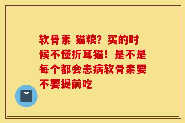 软骨素 猫粮？买的时候不懂折耳猫！是不是每个都会患病软骨素要不要提前吃