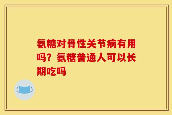 氨糖对骨性关节病有用吗？氨糖普通人可以长期吃吗