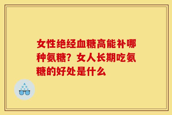 女性绝经血糖高能补哪种氨糖？女人长期吃氨糖的好处是什么