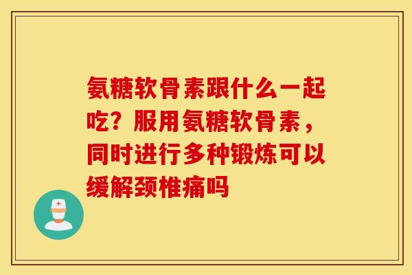 氨糖软骨素跟什么一起吃？服用氨糖软骨素，同时进行多种锻炼可以缓解颈椎痛吗