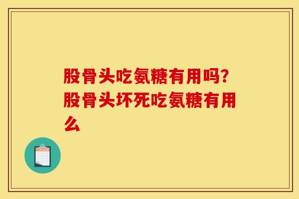 股骨头吃氨糖有用吗？股骨头坏死吃氨糖有用么