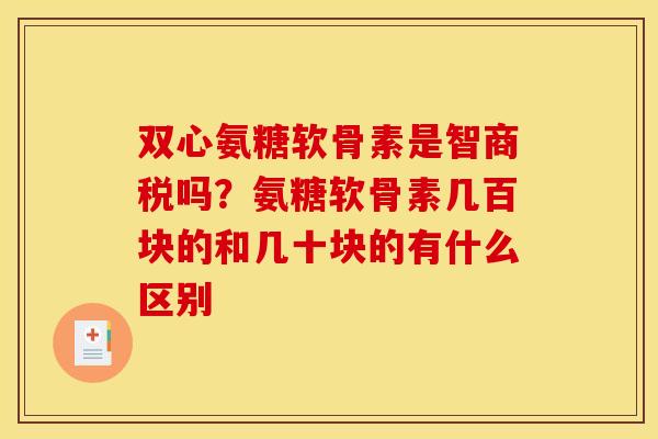 双心氨糖软骨素是智商税吗？氨糖软骨素几百块的和几十块的有什么区别