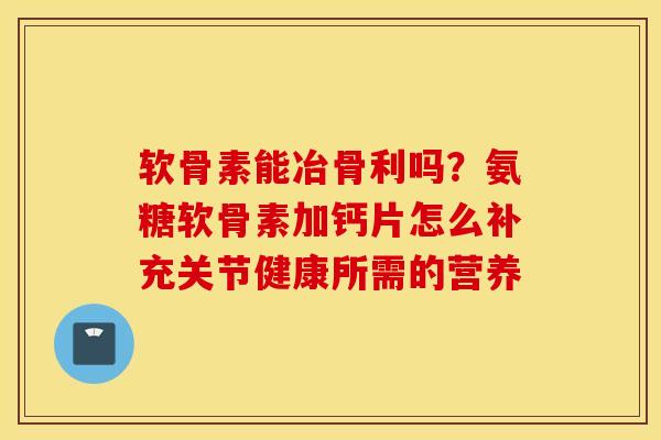 软骨素能冶骨利吗?氨糖软骨素加钙片怎么补充关节健康所需的营养 软骨素能冶骨利吗?氨糖软骨素加钙片怎么补充关节健康所需的营养
