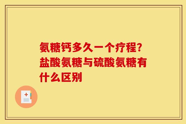 氨糖钙多久一个疗程？盐酸氨糖与硫酸氨糖有什么区别