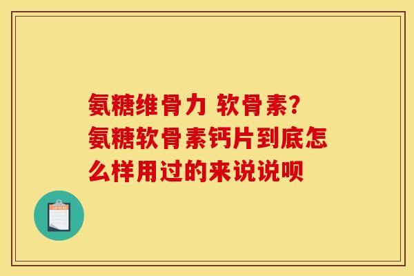 氨糖维骨力 软骨素？氨糖软骨素钙片到底怎么样用过的来说说呗
