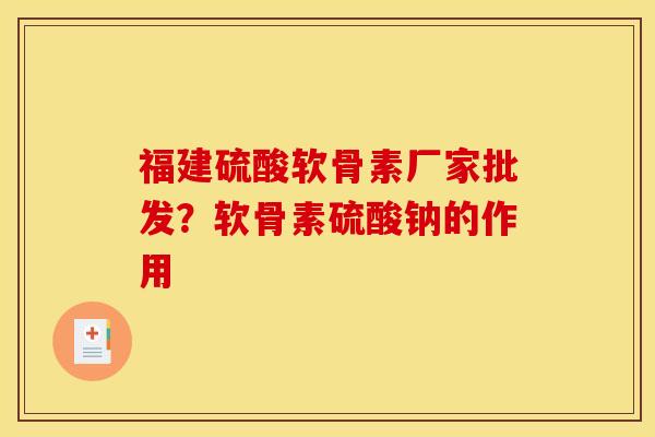 福建硫酸软骨素厂家批发？软骨素硫酸钠的作用