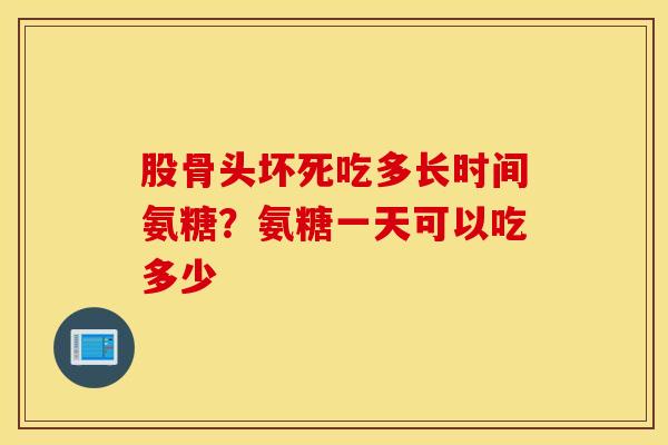 股骨头坏死吃多长时间氨糖？氨糖一天可以吃多少