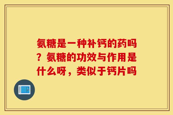 氨糖是一种补钙的药吗？氨糖的功效与作用是什么呀，类似于钙片吗
