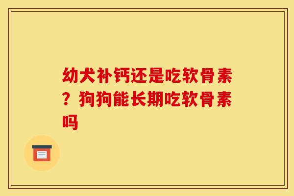 幼犬补钙还是吃软骨素？狗狗能长期吃软骨素吗