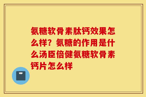 氨糖软骨素肽钙效果怎么样？氨糖的作用是什么汤臣倍健氨糖软骨素钙片怎么样