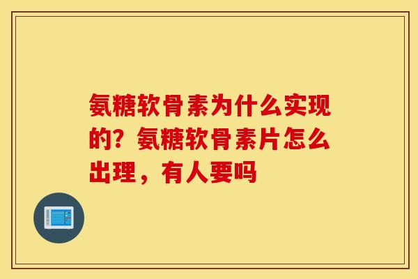 氨糖软骨素为什么实现的？氨糖软骨素片怎么出理，有人要吗
