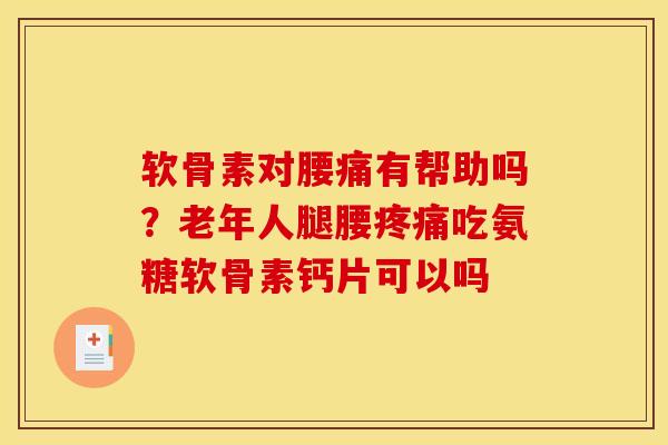 软骨素对腰痛有帮助吗？老年人腿腰疼痛吃氨糖软骨素钙片可以吗