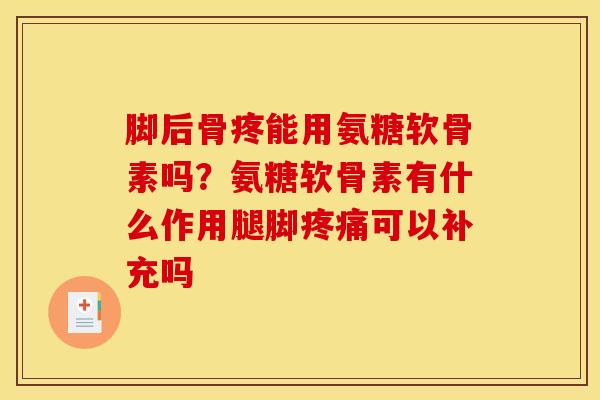 脚后骨疼能用氨糖软骨素吗?氨糖软骨素有什么作用腿脚疼痛可以补充吗 脚后骨疼能用氨糖软骨素吗?氨糖软骨素有什么作用腿脚疼痛可以补充吗