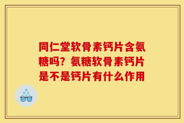 同仁堂软骨素钙片含氨糖吗?氨糖软骨素钙片是不是钙片有什么作用 同仁堂软骨素钙片含氨糖吗?氨糖软骨素钙片是不是钙片有什么作用